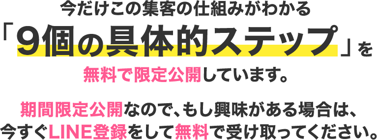 今だけこの集客の仕組みがわかる「9個の具体的ステップ」を無料で限定公開しています。期間限定公開なので、もし興味がある場合は、今すぐLINE登録をして無料で受け取ってください。